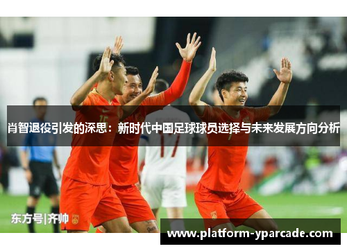 肖智退役引发的深思：新时代中国足球球员选择与未来发展方向分析