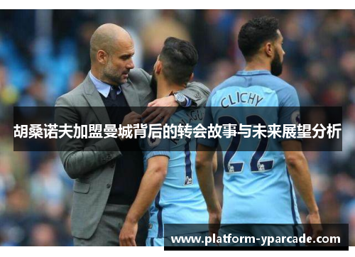 胡桑诺夫加盟曼城背后的转会故事与未来展望分析 胡桑诺夫加盟曼城背后的转会故事与未来展望分析