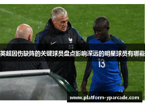 英超因伤缺阵的关键球员盘点影响深远的明星球员有哪些 英超因伤缺阵的关键球员盘点影响深远的明星球员有哪些
