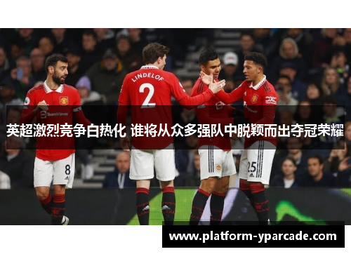 英超激烈竞争白热化 谁将从众多强队中脱颖而出夺冠荣耀