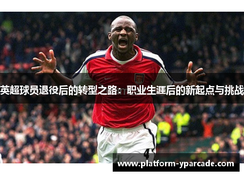 英超球员退役后的转型之路：职业生涯后的新起点与挑战