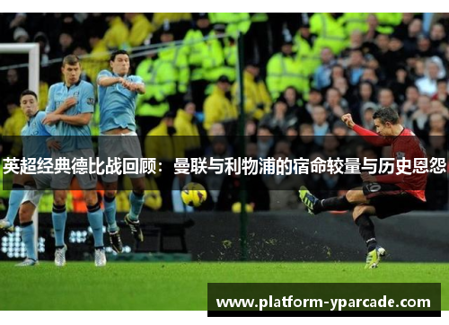 英超经典德比战回顾：曼联与利物浦的宿命较量与历史恩怨