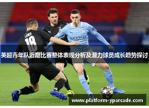 英超青年队近期比赛整体表现分析及潜力球员成长趋势探讨 英超青年队近期比赛整体表现分析及潜力球员成长趋势探讨