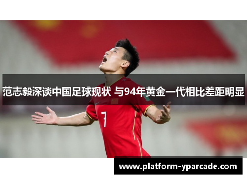 范志毅深谈中国足球现状 与94年黄金一代相比差距明显