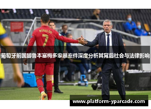 葡萄牙前国脚鲁本塞梅多家暴案件深度分析其背后社会与法律影响 葡萄牙前国脚鲁本塞梅多家暴案件深度分析其背后社会与法律影响