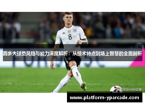 西多夫球员风格与能力深度解析：从技术特点到场上智慧的全面剖析