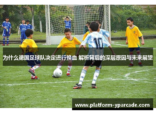 为什么德国足球队决定进行换血 解析背后的深层原因与未来展望 为什么德国足球队决定进行换血 解析背后的深层原因与未来展望