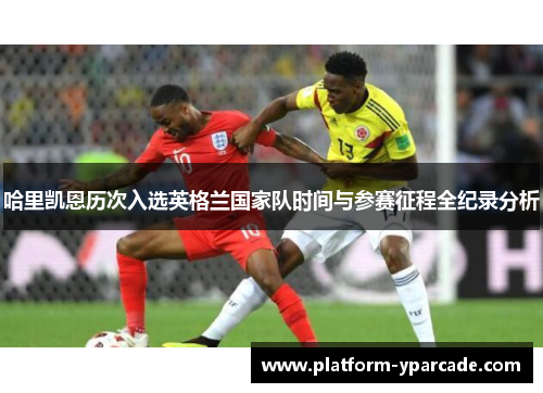 哈里凯恩历次入选英格兰国家队时间与参赛征程全纪录分析 哈里凯恩历次入选英格兰国家队时间与参赛征程全纪录分析