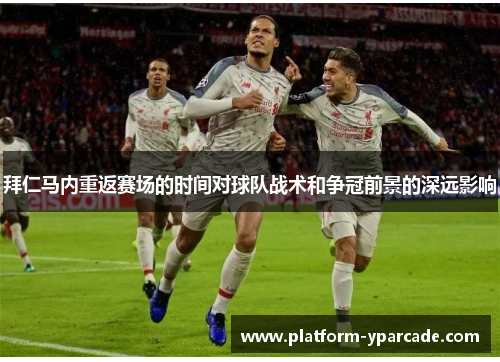 拜仁马内重返赛场的时间对球队战术和争冠前景的深远影响 拜仁马内重返赛场的时间对球队战术和争冠前景的深远影响