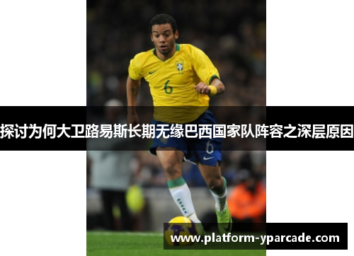 探讨为何大卫路易斯长期无缘巴西国家队阵容之深层原因 探讨为何大卫路易斯长期无缘巴西国家队阵容之深层原因