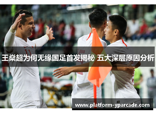 王燊超为何无缘国足首发揭秘 五大深层原因分析 王燊超为何无缘国足首发揭秘 五大深层原因分析