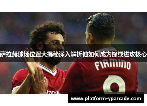 萨拉赫球场位置大揭秘深入解析他如何成为锋线进攻核心