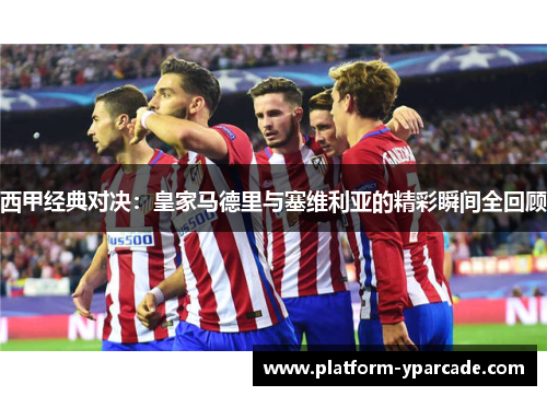 西甲经典对决：皇家马德里与塞维利亚的精彩瞬间全回顾