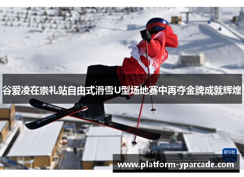 谷爱凌在崇礼站自由式滑雪U型场地赛中再夺金牌成就辉煌