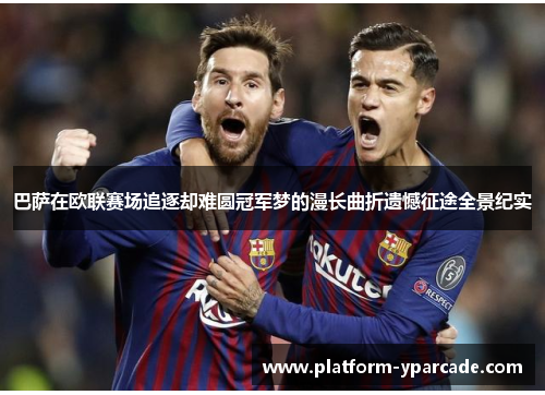 巴萨在欧联赛场追逐却难圆冠军梦的漫长曲折遗憾征途全景纪实