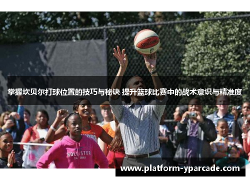 掌握坎贝尔打球位置的技巧与秘诀 提升篮球比赛中的战术意识与精准度