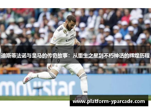 迪斯蒂法诺与皇马的传奇故事：从重生之星到不朽神话的辉煌历程