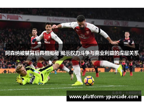 阿森纳被禁背后真相揭秘 揭示权力斗争与商业利益的深层关系 阿森纳被禁背后真相揭秘 揭示权力斗争与商业利益的深层关系