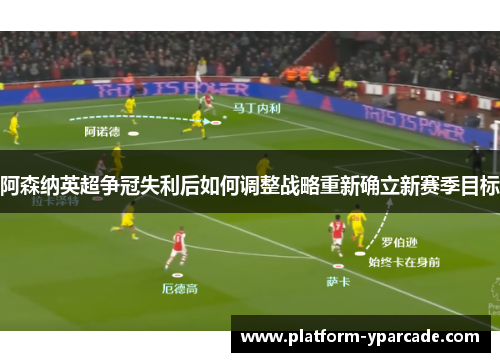 阿森纳英超争冠失利后如何调整战略重新确立新赛季目标