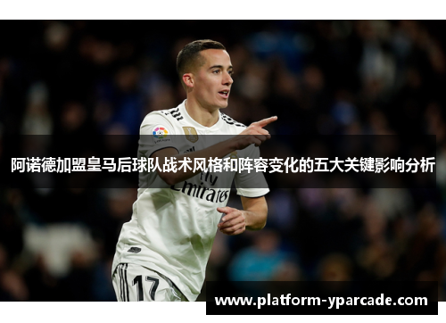 阿诺德加盟皇马后球队战术风格和阵容变化的五大关键影响分析