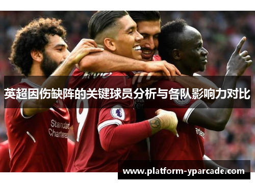 英超因伤缺阵的关键球员分析与各队影响力对比 英超因伤缺阵的关键球员分析与各队影响力对比