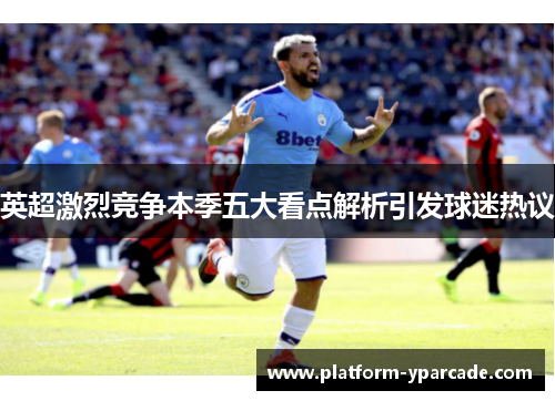 英超激烈竞争本季五大看点解析引发球迷热议 英超激烈竞争本季五大看点解析引发球迷热议