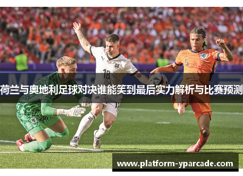 荷兰与奥地利足球对决谁能笑到最后实力解析与比赛预测 荷兰与奥地利足球对决谁能笑到最后实力解析与比赛预测