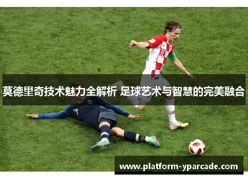 莫德里奇技术魅力全解析 足球艺术与智慧的完美融合 莫德里奇技术魅力全解析 足球艺术与智慧的完美融合