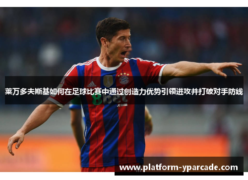 莱万多夫斯基如何在足球比赛中通过创造力优势引领进攻并打破对手防线