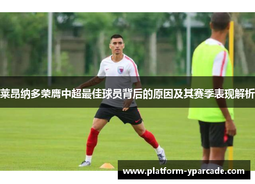 莱昂纳多荣膺中超最佳球员背后的原因及其赛季表现解析