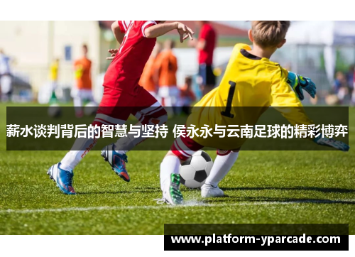 薪水谈判背后的智慧与坚持 侯永永与云南足球的精彩博弈