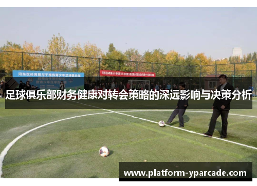 足球俱乐部财务健康对转会策略的深远影响与决策分析