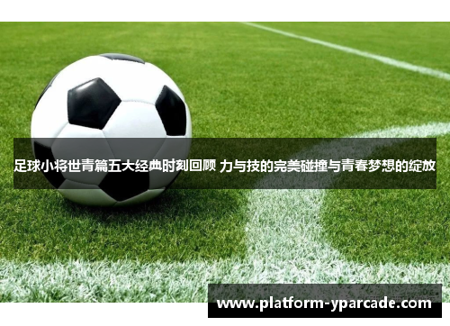 足球小将世青篇五大经典时刻回顾 力与技的完美碰撞与青春梦想的绽放