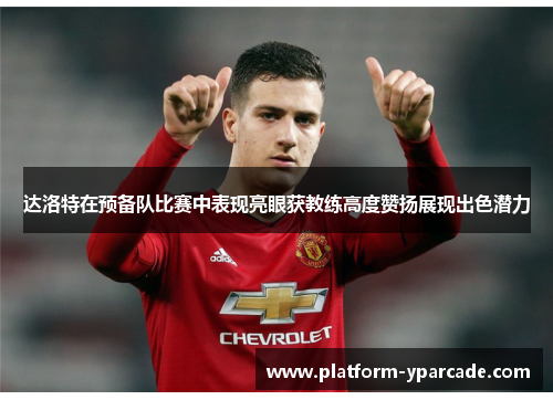 达洛特在预备队比赛中表现亮眼获教练高度赞扬展现出色潜力 达洛特在预备队比赛中表现亮眼获教练高度赞扬展现出色潜力