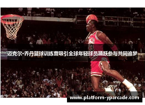 迈克尔·乔丹篮球训练营吸引全球年轻球员踊跃参与共同追梦