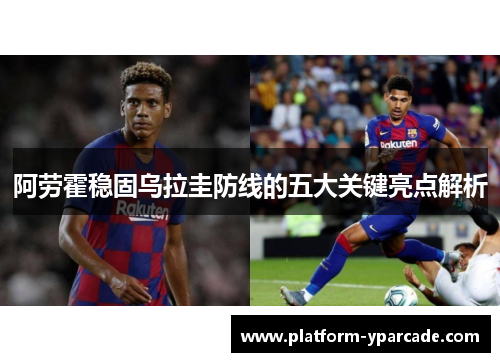 阿劳霍稳固乌拉圭防线的五大关键亮点解析