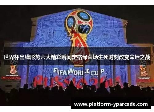 世界杯出线形势六大精彩瞬间定格绿茵场生死时刻改变命运之战 世界杯出线形势六大精彩瞬间定格绿茵场生死时刻改变命运之战
