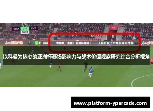 以科曼为核心的亚洲杯赛场影响力与战术价值观察研究综合分析视角 以科曼为核心的亚洲杯赛场影响力与战术价值观察研究综合分析视角