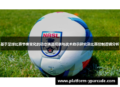 基于足球比赛节奏变化的动态演进观察与战术启示研究及比赛控制逻辑分析 基于足球比赛节奏变化的动态演进观察与战术启示研究及比赛控制逻辑分析