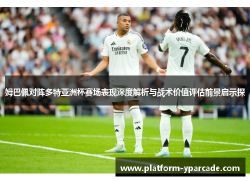 姆巴佩对阵多特亚洲杯赛场表现深度解析与战术价值评估前景启示探 姆巴佩对阵多特亚洲杯赛场表现深度解析与战术价值评估前景启示探