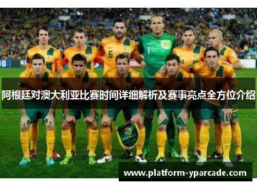 阿根廷对澳大利亚比赛时间详细解析及赛事亮点全方位介绍