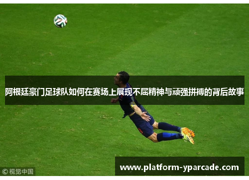 阿根廷豪门足球队如何在赛场上展现不屈精神与顽强拼搏的背后故事 阿根廷豪门足球队如何在赛场上展现不屈精神与顽强拼搏的背后故事