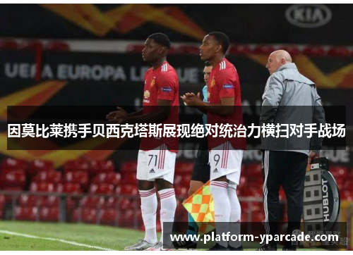 因莫比莱携手贝西克塔斯展现绝对统治力横扫对手战场