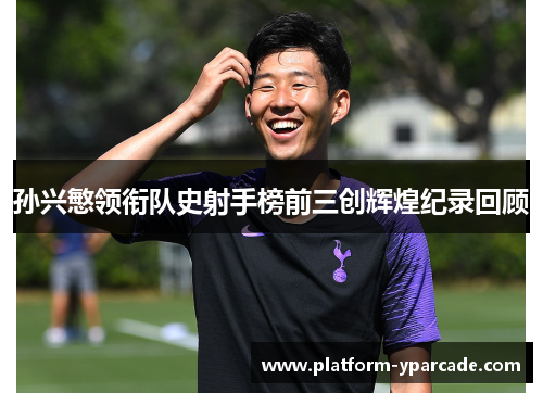 孙兴慜领衔队史射手榜前三创辉煌纪录回顾