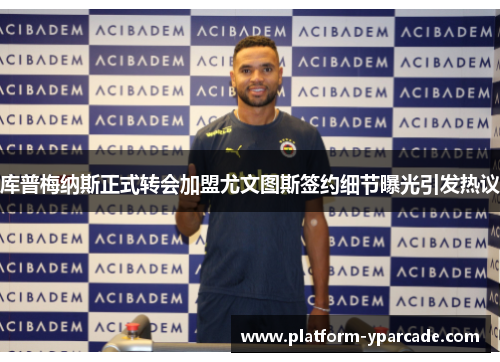 库普梅纳斯正式转会加盟尤文图斯签约细节曝光引发热议