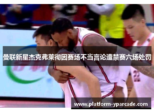 曼联新星杰克弗莱彻因赛场不当言论遭禁赛六场处罚 曼联新星杰克弗莱彻因赛场不当言论遭禁赛六场处罚