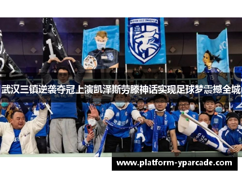 武汉三镇逆袭夺冠上演凯泽斯劳滕神话实现足球梦震撼全城 武汉三镇逆袭夺冠上演凯泽斯劳滕神话实现足球梦震撼全城