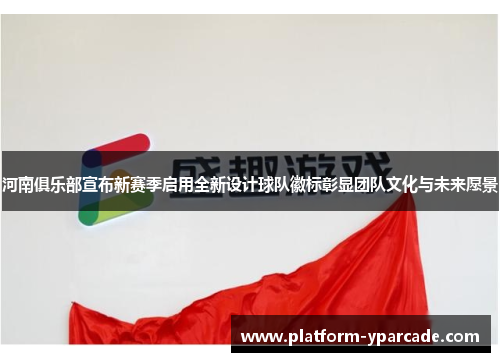 河南俱乐部宣布新赛季启用全新设计球队徽标彰显团队文化与未来愿景