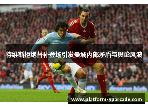 特维斯拒绝替补登场引发曼城内部矛盾与舆论风波