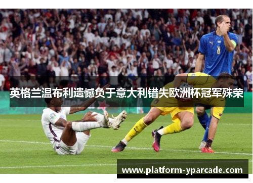 英格兰温布利遗憾负于意大利错失欧洲杯冠军殊荣